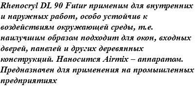 Rhenocryl DL 90 Futur применим для внутренних и наружных работ, особо устойчив к воздействиям окружающей среды, т.е. наилучшим образом подходит для окон, входных дверей, панелей и других деревянных конструкций. Наносится Airmix – аппаратом. Предназначен для применения на промышленных предприятиях 